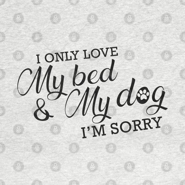 Dog - I only love my bed and my dog I'm sorry by KC Happy Shop